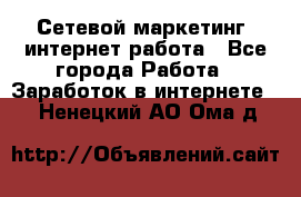 Сетевой маркетинг. интернет работа - Все города Работа » Заработок в интернете   . Ненецкий АО,Ома д.